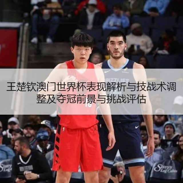 王楚钦澳门世界杯表现解析与技战术调整及夺冠前景与挑战评估